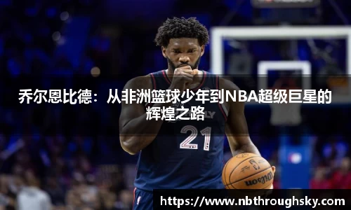 乔尔恩比德：从非洲篮球少年到NBA超级巨星的辉煌之路